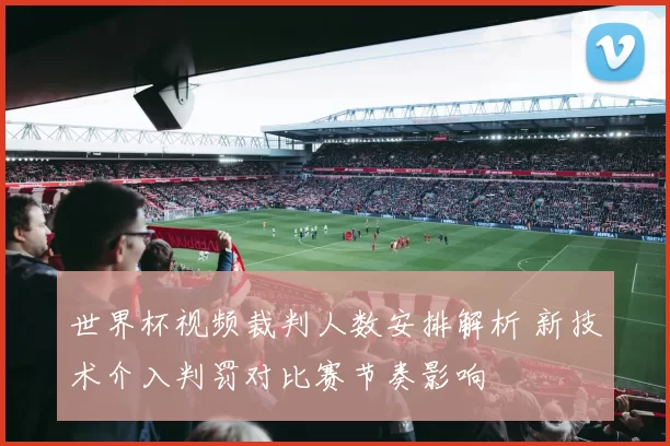 世界杯视频裁判人数安排解析 新技术介入判罚对比赛节奏影响