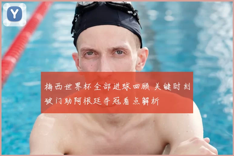 梅西世界杯全部进球回顾 关键时刻破门助阿根廷夺冠看点解析