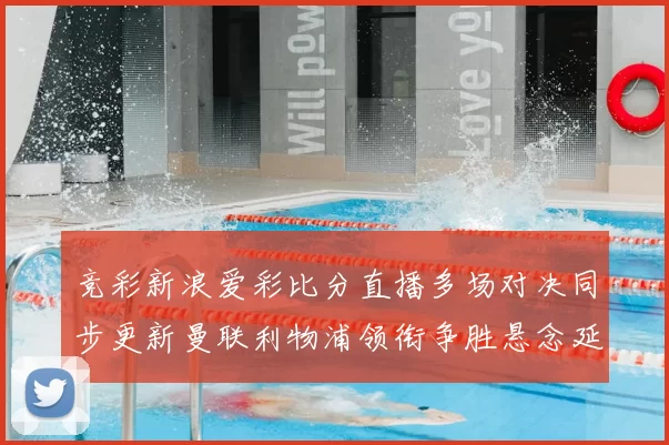 竞彩新浪爱彩比分直播多场对决同步更新曼联利物浦领衔争胜悬念延续