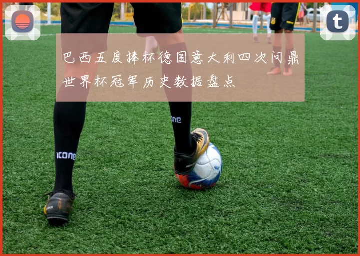 巴西五度捧杯德国意大利四次问鼎世界杯冠军历史数据盘点
