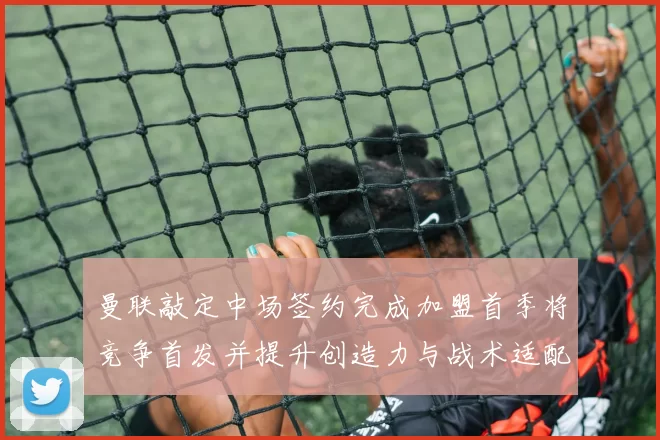 曼联敲定中场签约完成加盟首季将竞争首发并提升创造力与战术适配