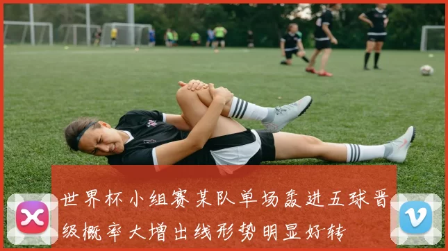 世界杯小组赛某队单场轰进五球晋级概率大增出线形势明显好转