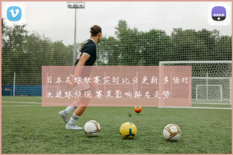 日本足球联赛实时比分更新 多场对决进球频现 赛果影响排名走势