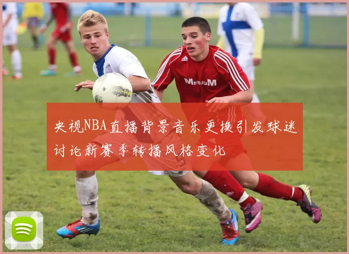 央视NBA直播背景音乐更换引发球迷讨论新赛季转播风格变化