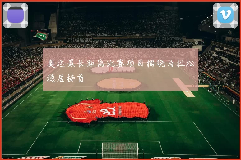 奥运最长距离比赛项目揭晓马拉松稳居榜首