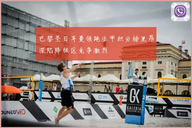 巴黎圣日耳曼领跑法甲积分榜里昂深陷降级区竞争激烈