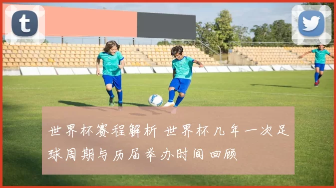 世界杯赛程解析 世界杯几年一次足球周期与历届举办时间回顾