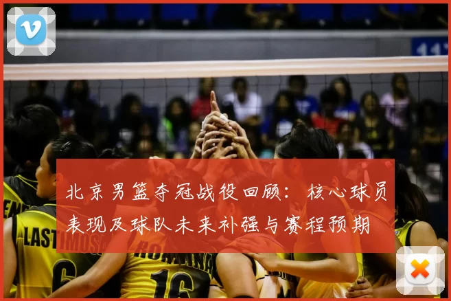 北京男篮夺冠战役回顾：核心球员表现及球队未来补强与赛程预期