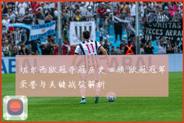 切尔西欧冠夺冠历史回顾 欧冠冠军荣誉与关键战役解析