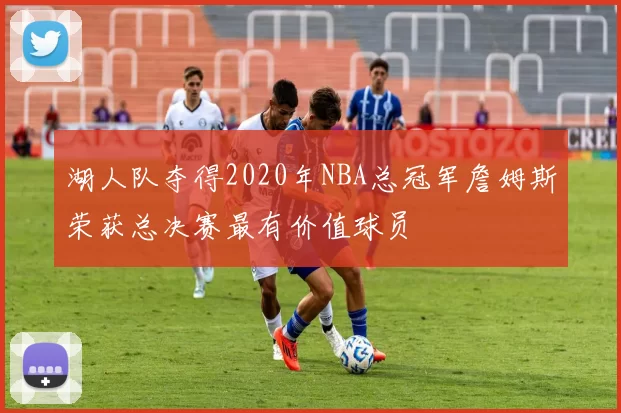 湖人队夺得2020年NBA总冠军詹姆斯荣获总决赛最有价值球员