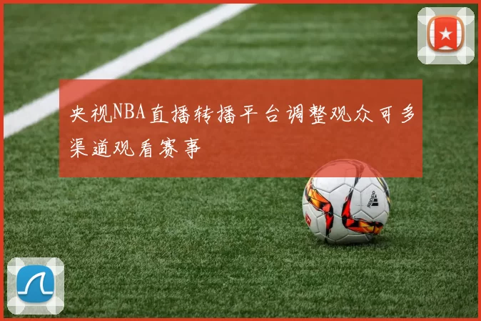 央视NBA直播转播平台调整观众可多渠道观看赛事