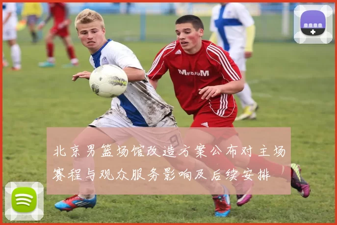北京男篮场馆改造方案公布对主场赛程与观众服务影响及后续安排