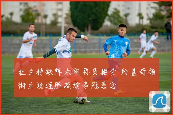 杜兰特缺阵太阳再负掘金 约基奇领衔主场连胜延续争冠悬念