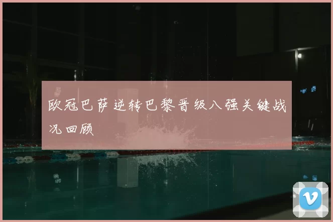 欧冠巴萨逆转巴黎晋级八强关键战况回顾