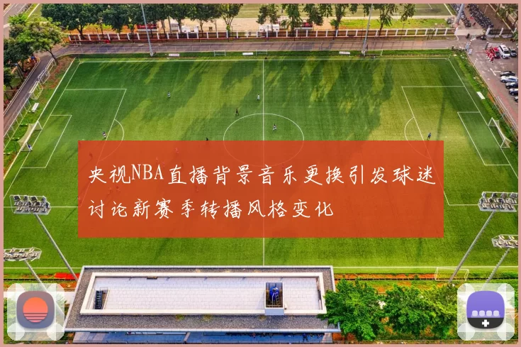 央视NBA直播背景音乐更换引发球迷讨论新赛季转播风格变化