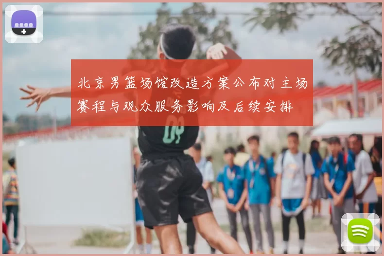 北京男篮场馆改造方案公布对主场赛程与观众服务影响及后续安排