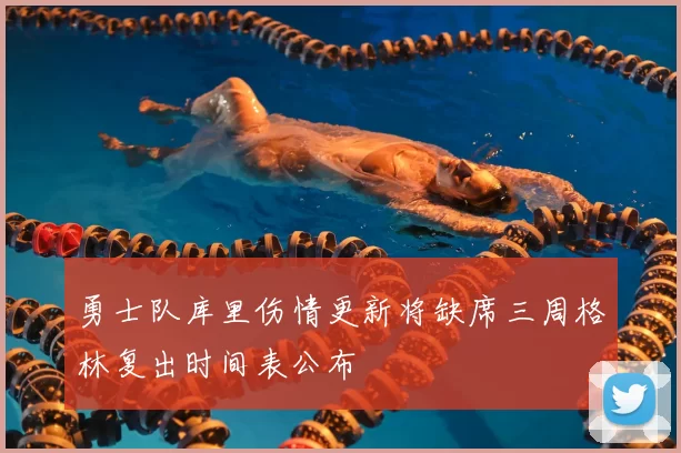 勇士队库里伤情更新将缺席三周格林复出时间表公布