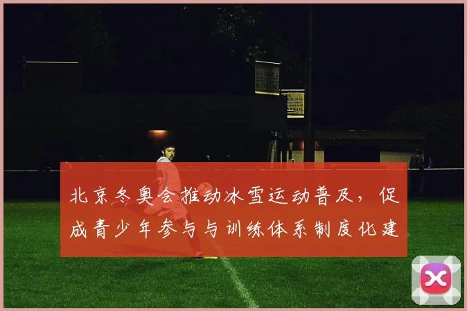 北京冬奥会推动冰雪运动普及，促成青少年参与与训练体系制度化建设