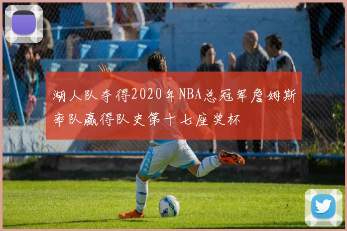 湖人队夺得2020年NBA总冠军詹姆斯率队赢得队史第十七座奖杯