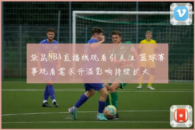 袋鼠NBA直播线观看引关注 篮球赛事观看需求升温影响持续扩大