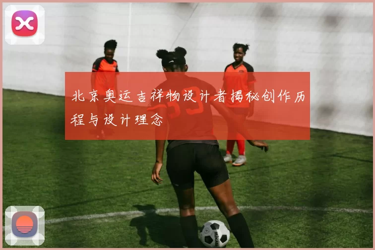 北京奥运吉祥物设计者揭秘创作历程与设计理念