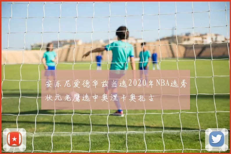 安东尼爱德华兹当选2020年NBA选秀状元老鹰选中奥涅卡奥孔古