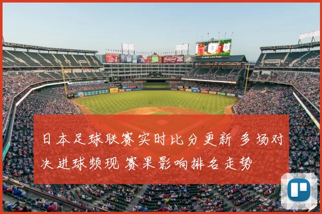 日本足球联赛实时比分更新 多场对决进球频现 赛果影响排名走势