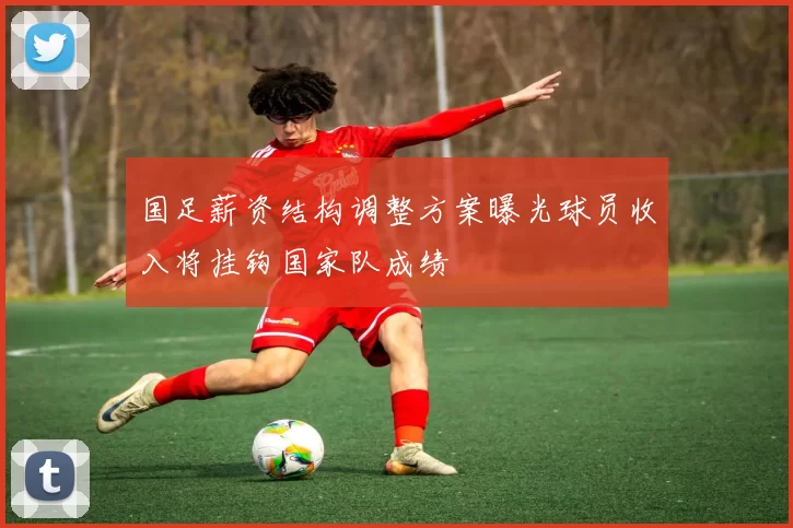 国足薪资结构调整方案曝光球员收入将挂钩国家队成绩