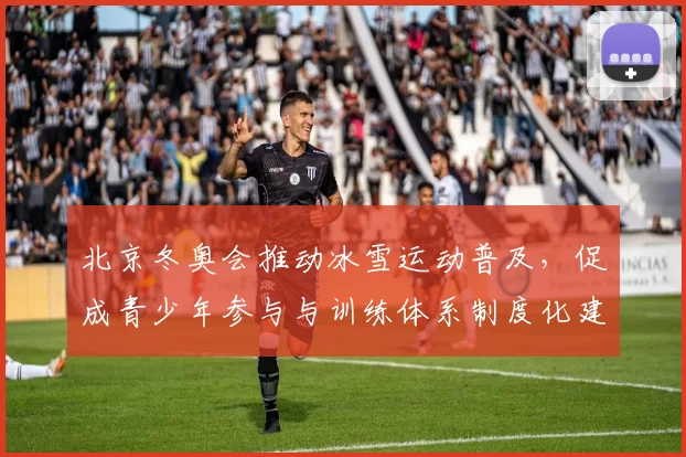 北京冬奥会推动冰雪运动普及，促成青少年参与与训练体系制度化建设