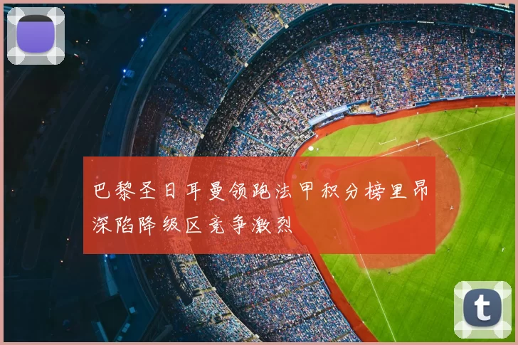 巴黎圣日耳曼领跑法甲积分榜里昂深陷降级区竞争激烈