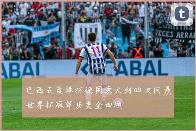 巴西五度捧杯德国意大利四次问鼎世界杯冠军历史全回顾