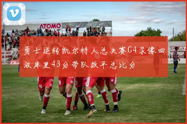 勇士逆转凯尔特人总决赛G4录像回放库里43分带队扳平总比分