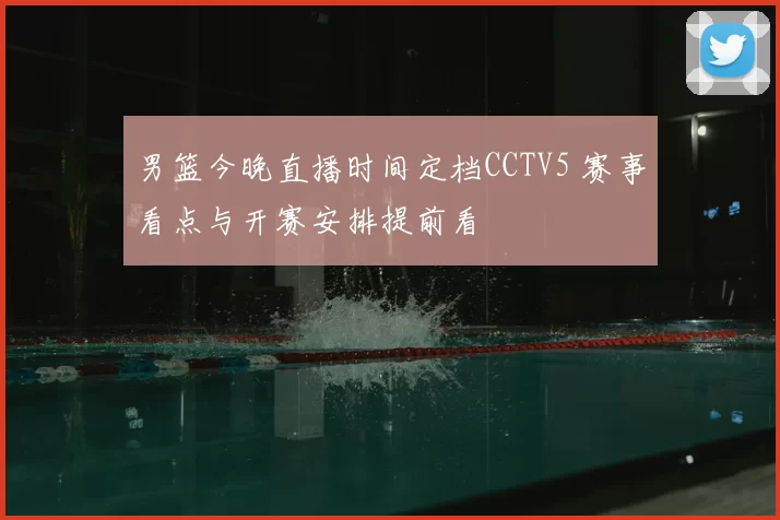 男篮今晚直播时间定档CCTV5 赛事看点与开赛安排提前看