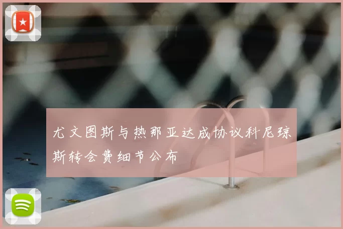 尤文图斯与热那亚达成协议科尼琼斯转会费细节公布