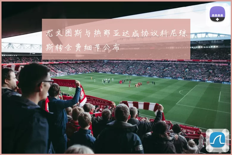 尤文图斯与热那亚达成协议科尼琼斯转会费细节公布