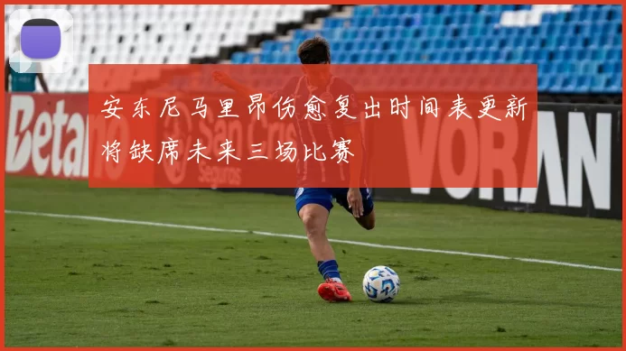 安东尼马里昂伤愈复出时间表更新将缺席未来三场比赛