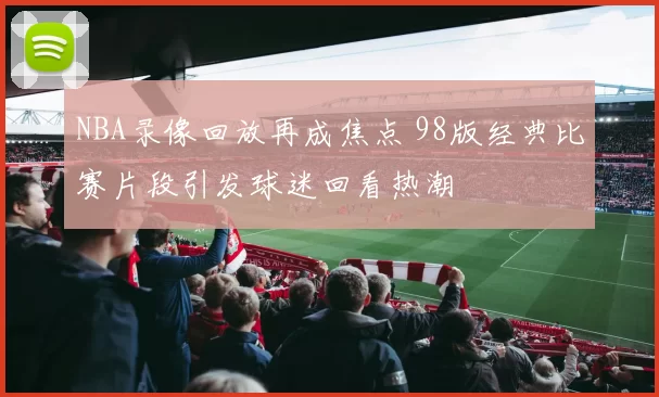 NBA录像回放再成焦点 98版经典比赛片段引发球迷回看热潮