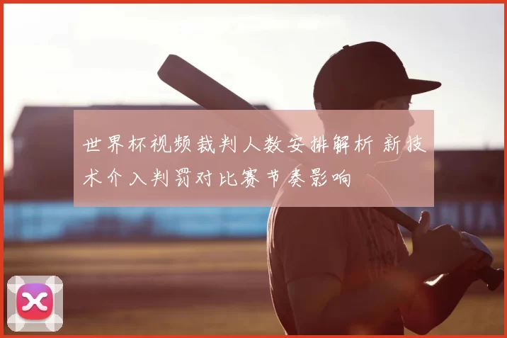 世界杯视频裁判人数安排解析 新技术介入判罚对比赛节奏影响