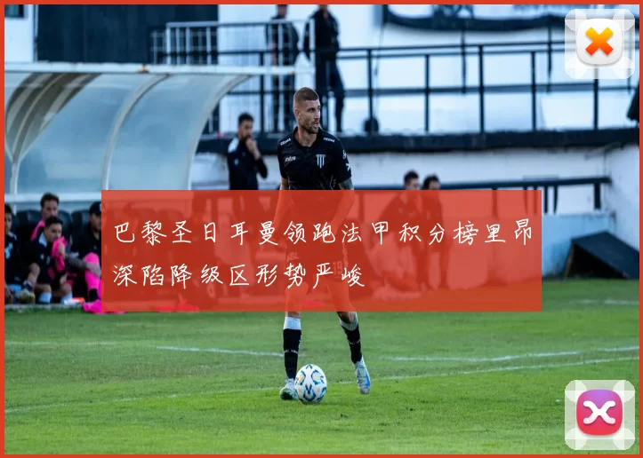 巴黎圣日耳曼领跑法甲积分榜里昂深陷降级区形势严峻