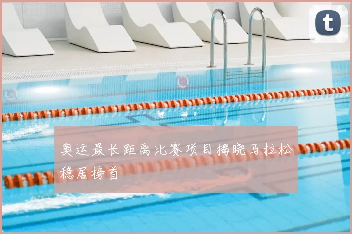 奥运最长距离比赛项目揭晓马拉松稳居榜首