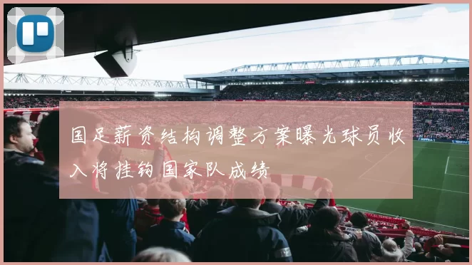国足薪资结构调整方案曝光球员收入将挂钩国家队成绩