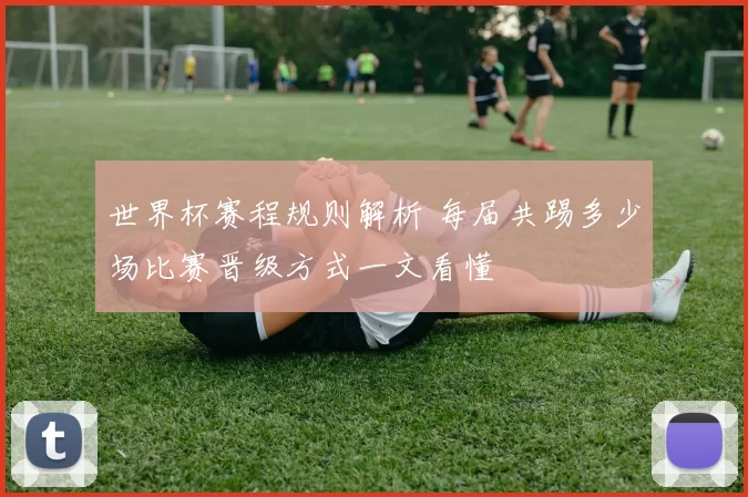 世界杯赛程规则解析 每届共踢多少场比赛晋级方式一文看懂
