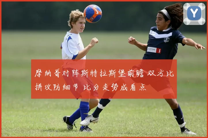 摩纳哥对阵斯特拉斯堡前瞻 双方比拼攻防细节 比分走势成看点