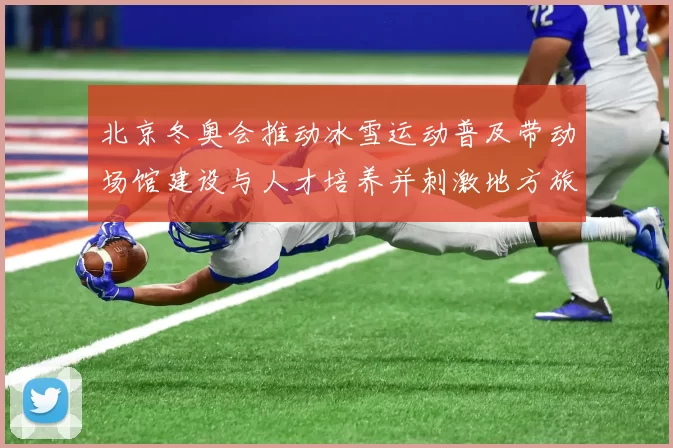 北京冬奥会推动冰雪运动普及带动场馆建设与人才培养并刺激地方旅游
