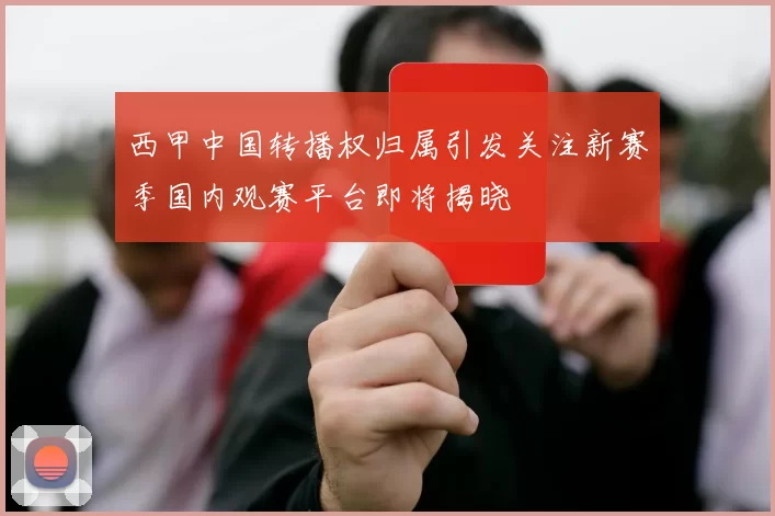 西甲中国转播权归属引发关注新赛季国内观赛平台即将揭晓