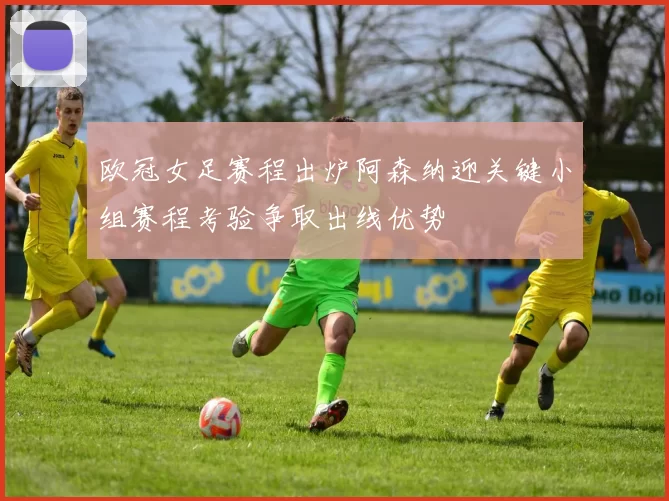 欧冠女足赛程出炉阿森纳迎关键小组赛程考验争取出线优势
